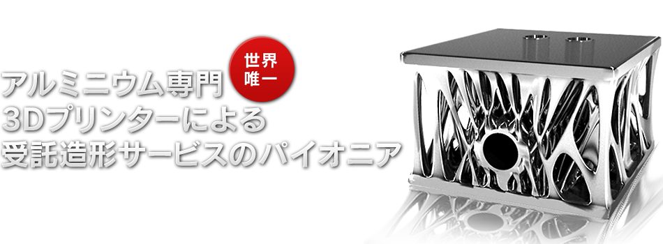 世界唯一　アルミニウム専門3Dプリンターによる受託造形サービスのパイオニア